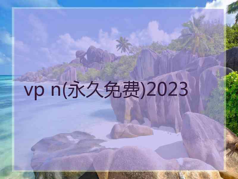 vp n(永久免费)2023