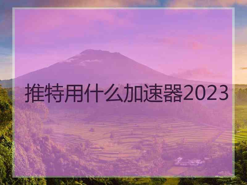 推特用什么加速器2023