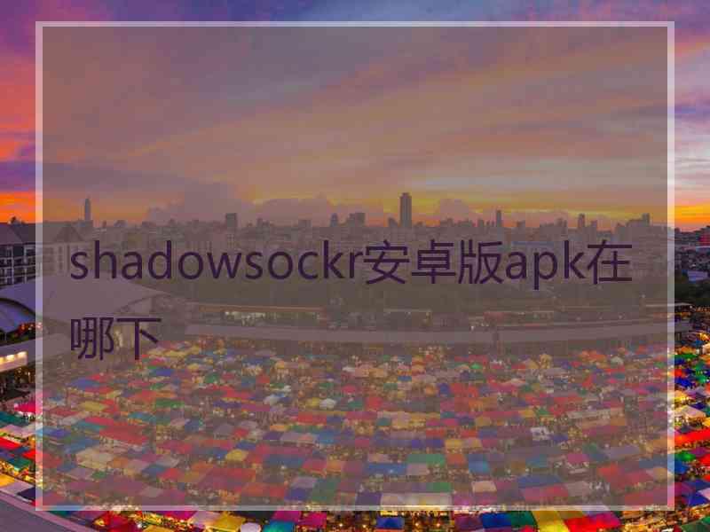 shadowsockr安卓版apk在哪下