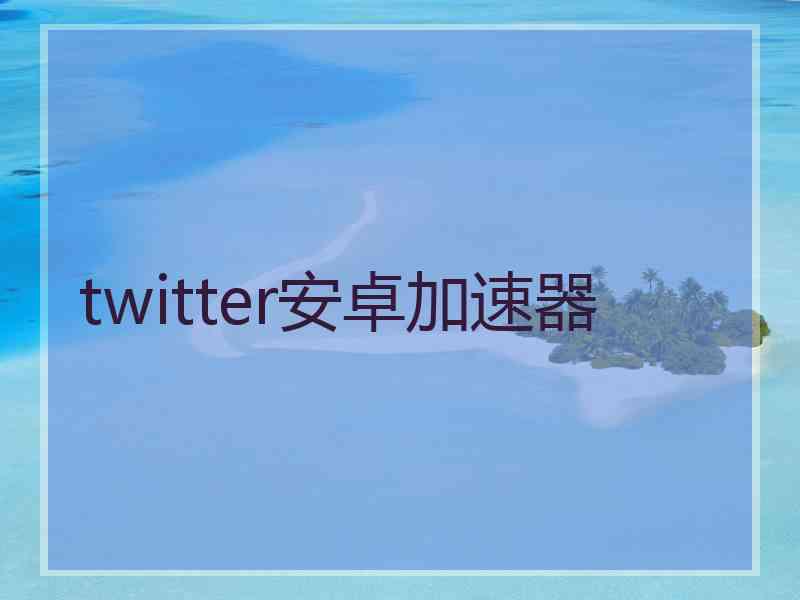 twitter安卓加速器