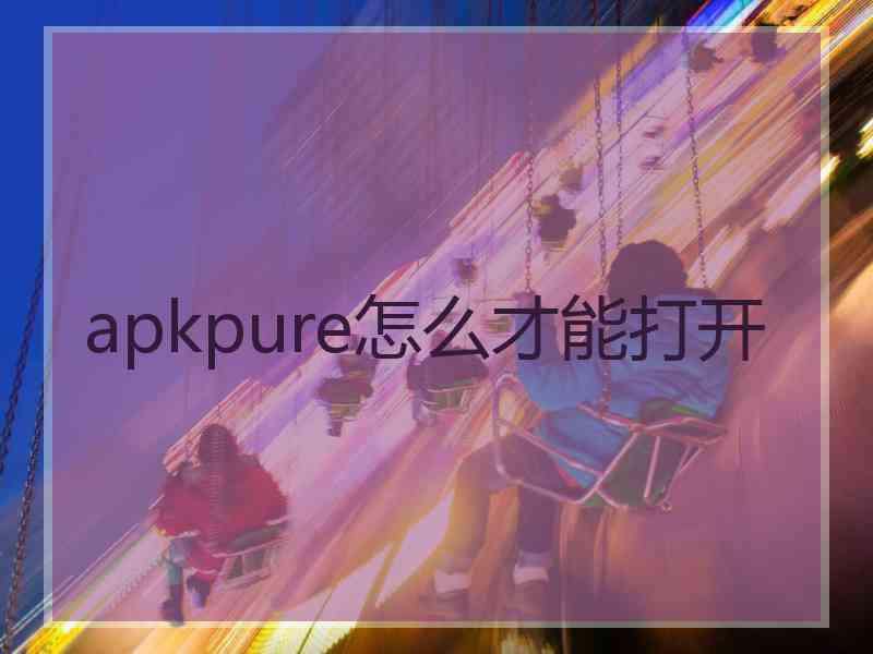 apkpure怎么才能打开