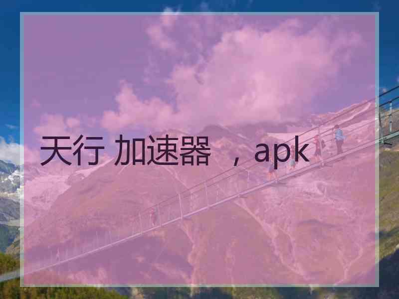 天行 加速器 ，apk