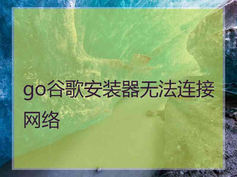 go谷歌安装器无法连接网络