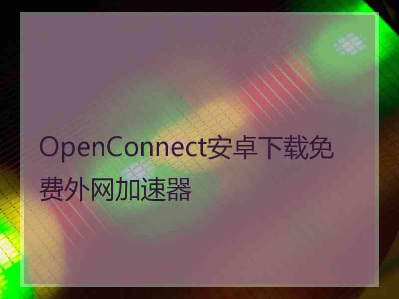 OpenConnect安卓下载免费外网加速器