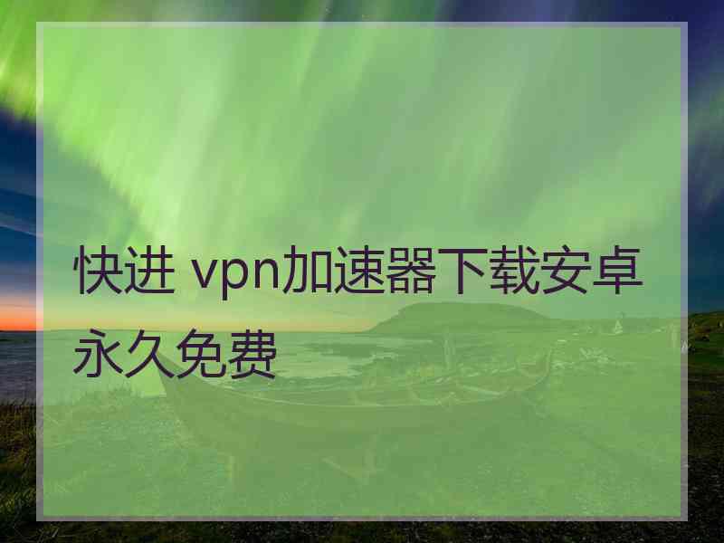 快进 vpn加速器下载安卓永久免费